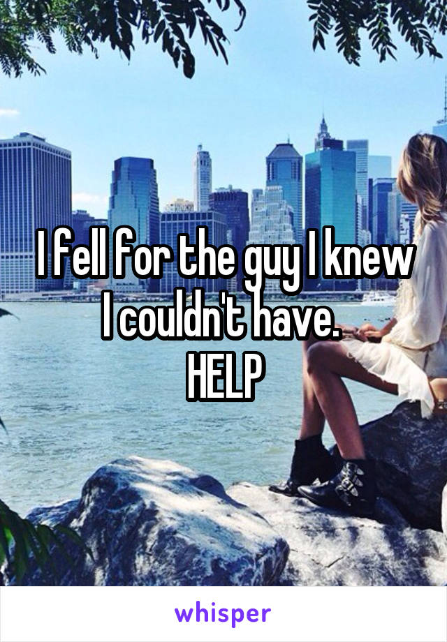 I fell for the guy I knew I couldn't have. 
HELP
