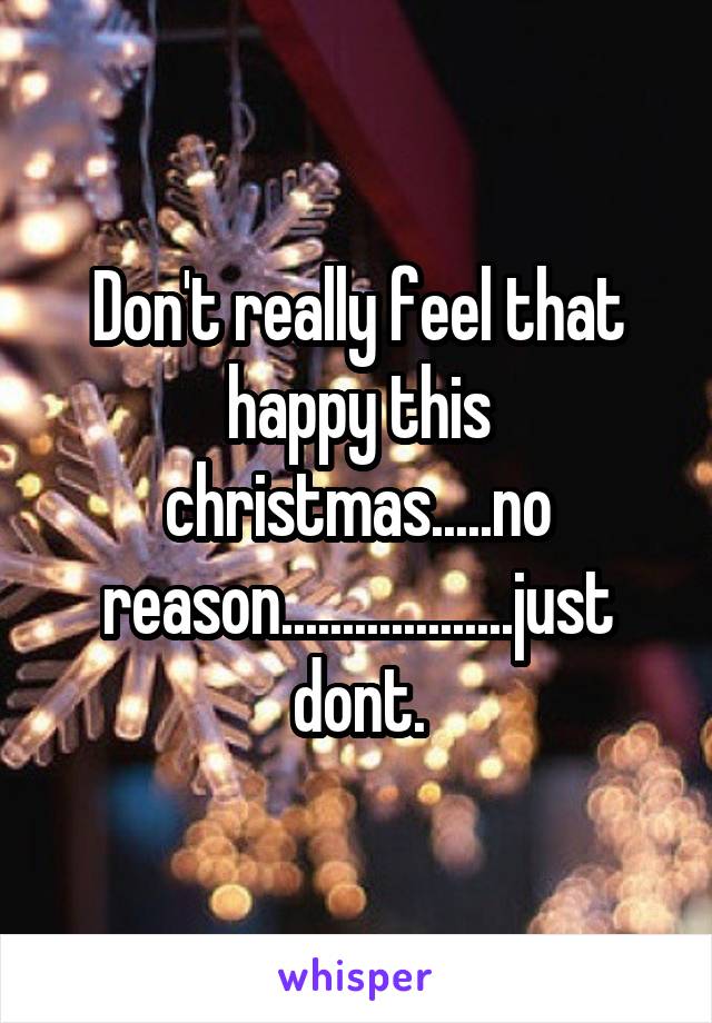 Don't really feel that happy this christmas.....no reason...................just dont.