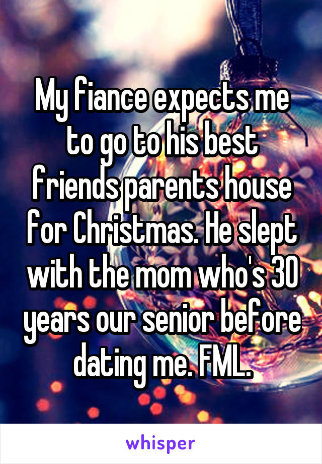 My fiance expects me to go to his best friends parents house for Christmas. He slept with the mom who's 30 years our senior before dating me. FML.