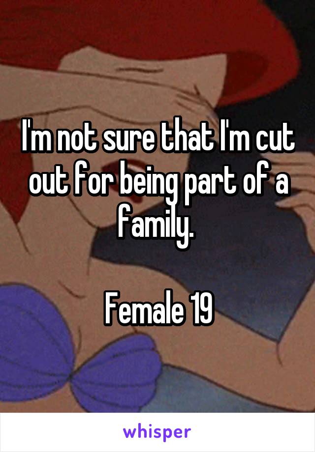 I'm not sure that I'm cut out for being part of a family. 

Female 19