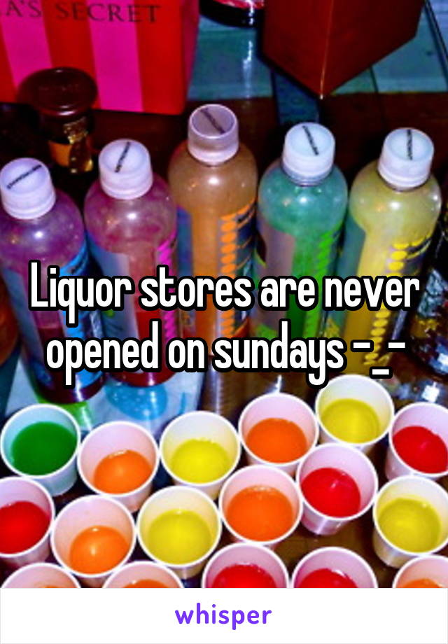 Liquor stores are never opened on sundays -_-