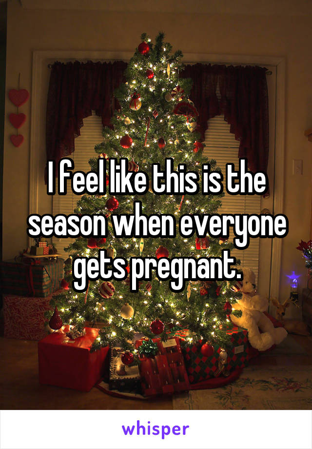I feel like this is the season when everyone gets pregnant.