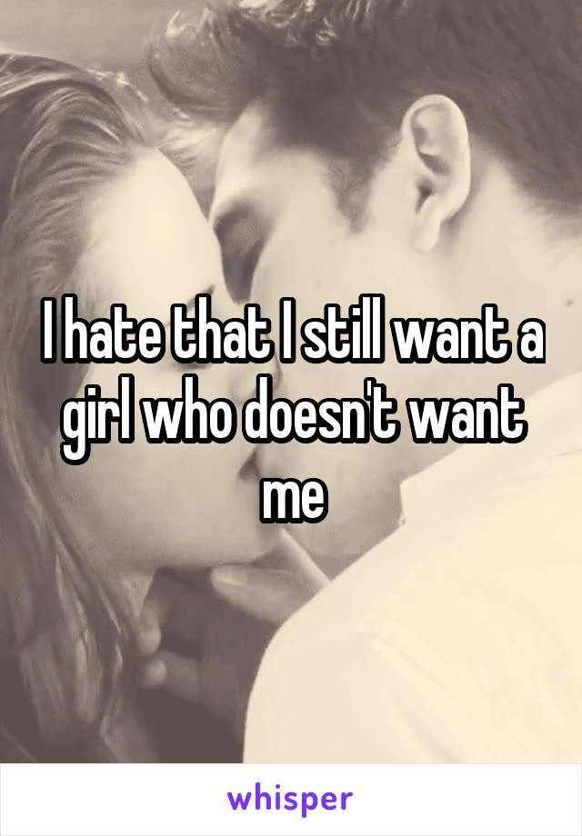 I hate that I still want a girl who doesn't want me
