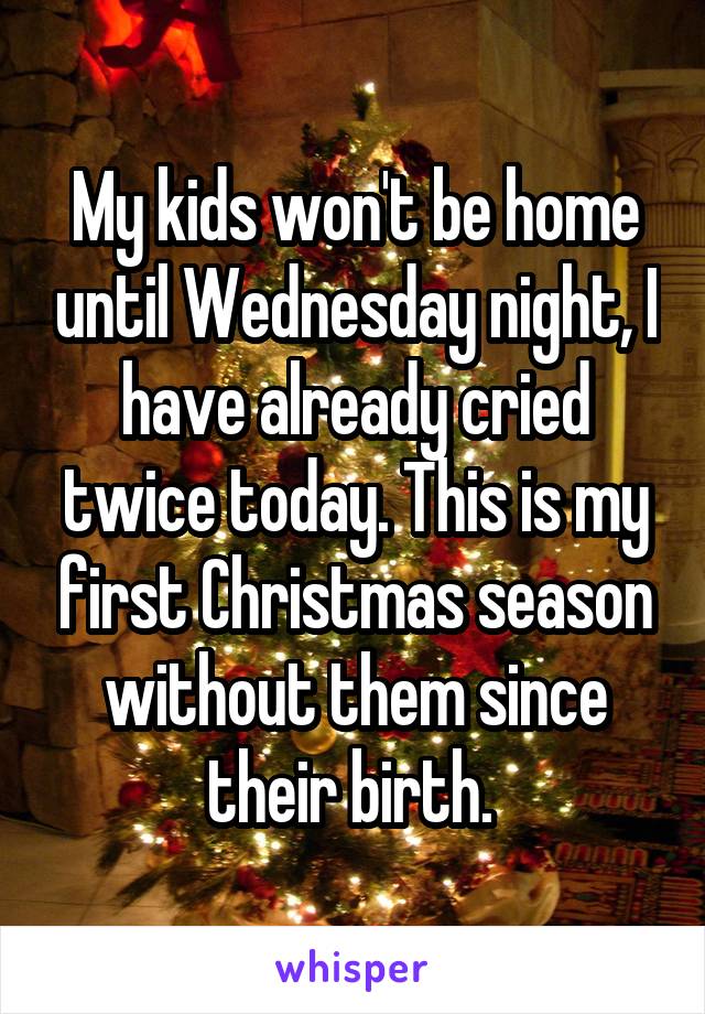 My kids won't be home until Wednesday night, I have already cried twice today. This is my first Christmas season without them since their birth. 