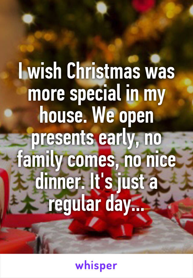 I wish Christmas was more special in my house. We open presents early, no family comes, no nice dinner. It's just a regular day...