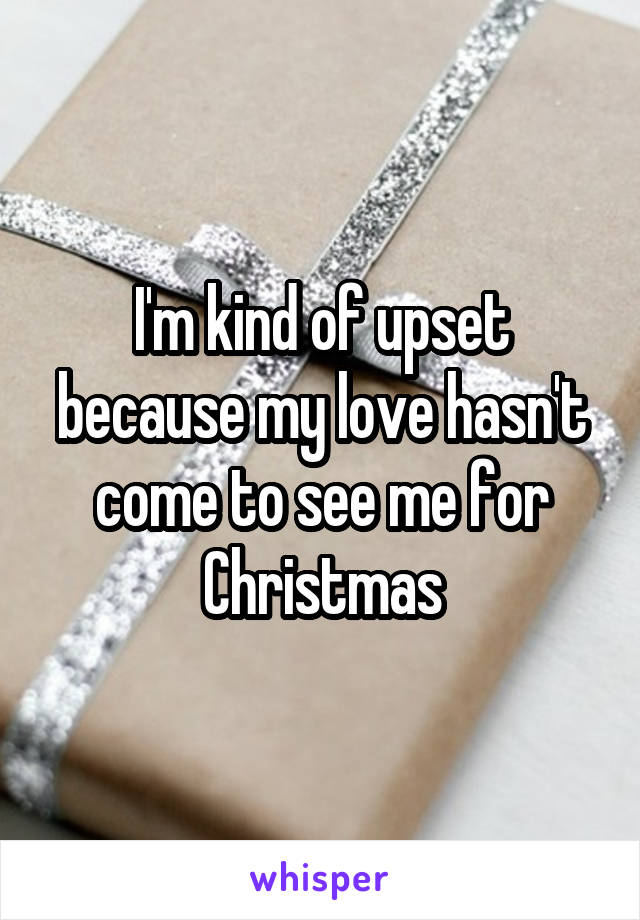 I'm kind of upset because my love hasn't come to see me for Christmas