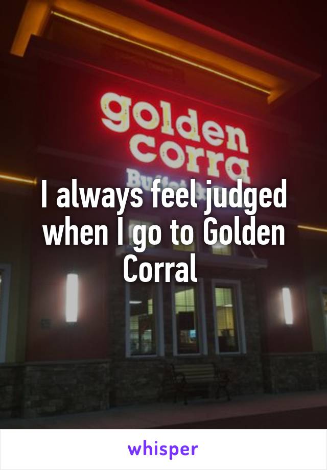 I always feel judged when I go to Golden Corral 