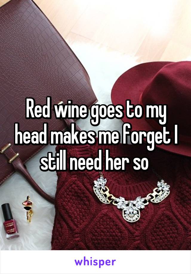 Red wine goes to my head makes me forget I still need her so 
