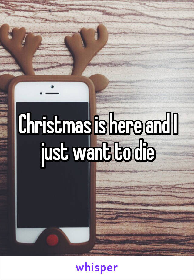 Christmas is here and I just want to die