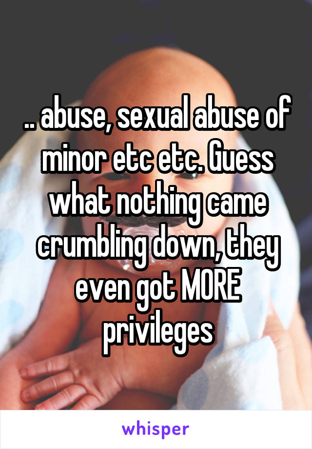 .. abuse, sexual abuse of minor etc etc. Guess what nothing came crumbling down, they even got MORE privileges