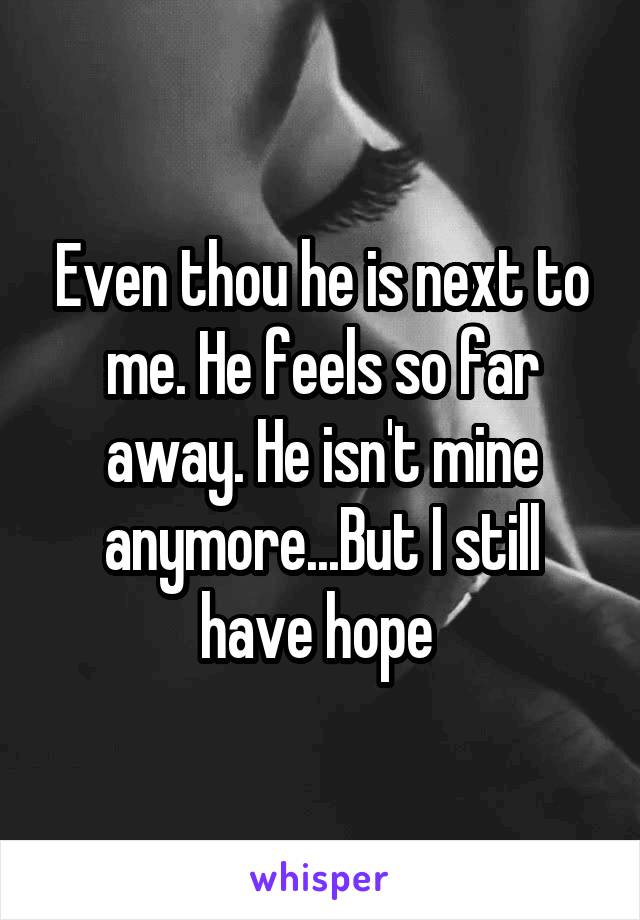Even thou he is next to me. He feels so far away. He isn't mine anymore...But I still have hope 