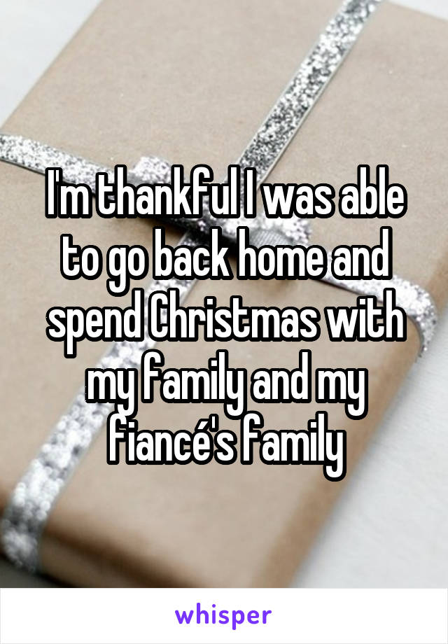 I'm thankful I was able to go back home and spend Christmas with my family and my fiancé's family