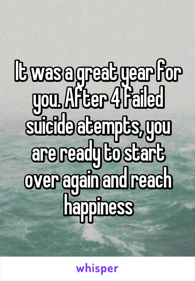 It was a great year for you. After 4 failed suicide atempts, you are ready to start over again and reach happiness