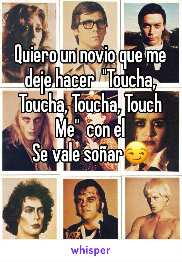 Quiero un novio que me deje hacer  "Toucha, Toucha, Toucha, Touch Me"  con el 
Se vale soñar😏