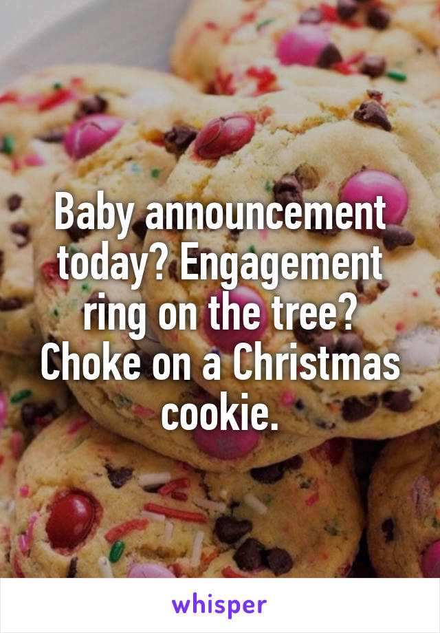 Baby announcement today? Engagement ring on the tree? Choke on a Christmas cookie.