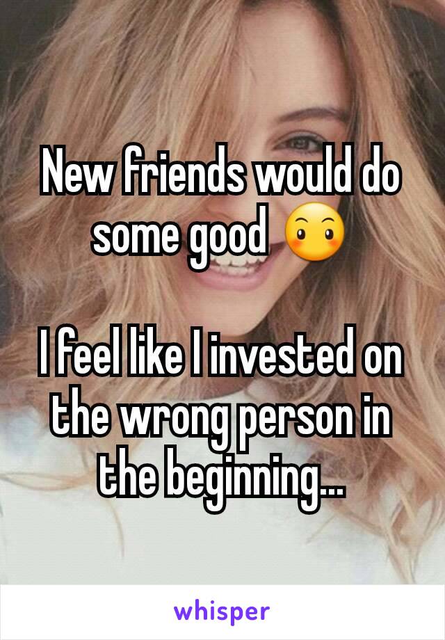 New friends would do some good 😶

I feel like I invested on  the wrong person in the beginning...