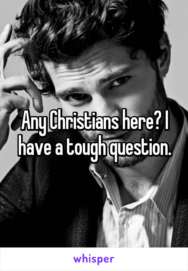 Any Christians here? I have a tough question.