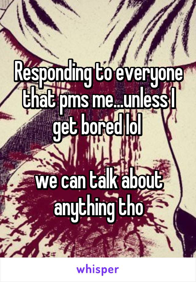 Responding to everyone that pms me...unless I get bored lol 

we can talk about anything tho