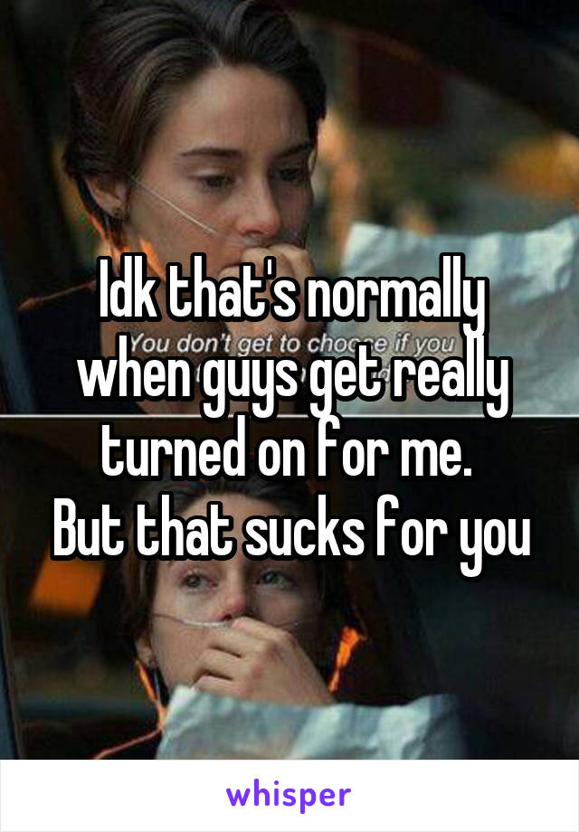 Idk that's normally when guys get really turned on for me. 
But that sucks for you
