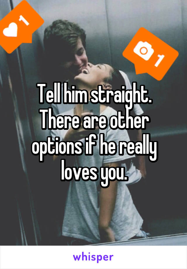 Tell him straight.
There are other options if he really loves you.