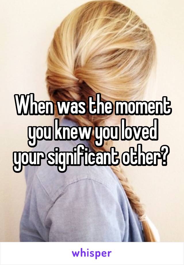 When was the moment you knew you loved your significant other? 