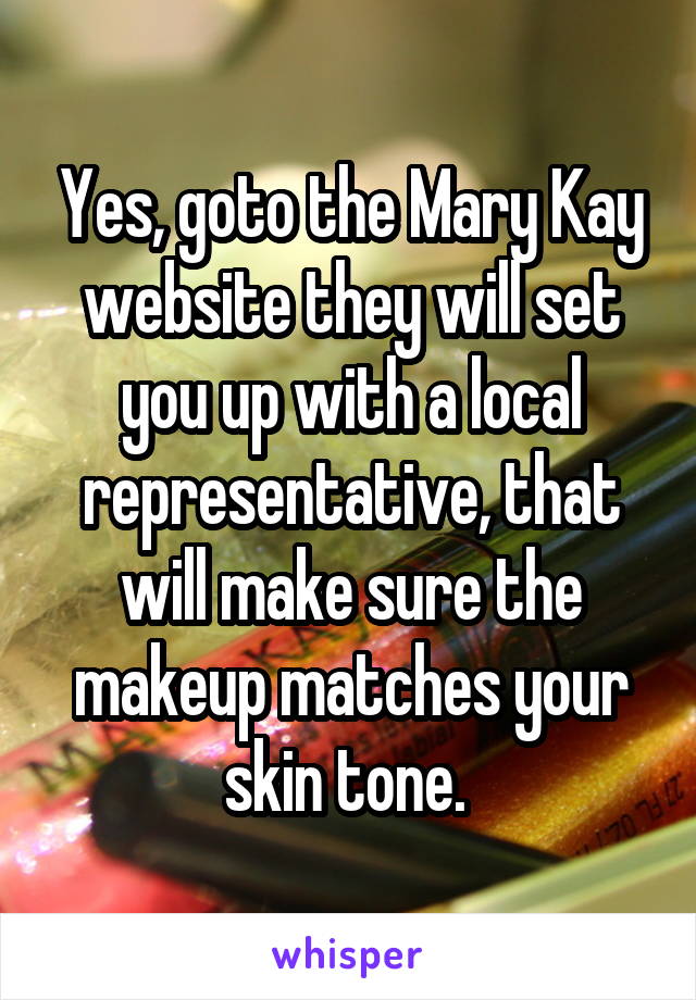 Yes, goto the Mary Kay website they will set you up with a local representative, that will make sure the makeup matches your skin tone. 