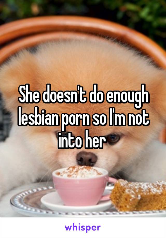 She doesn't do enough lesbian porn so I'm not into her 