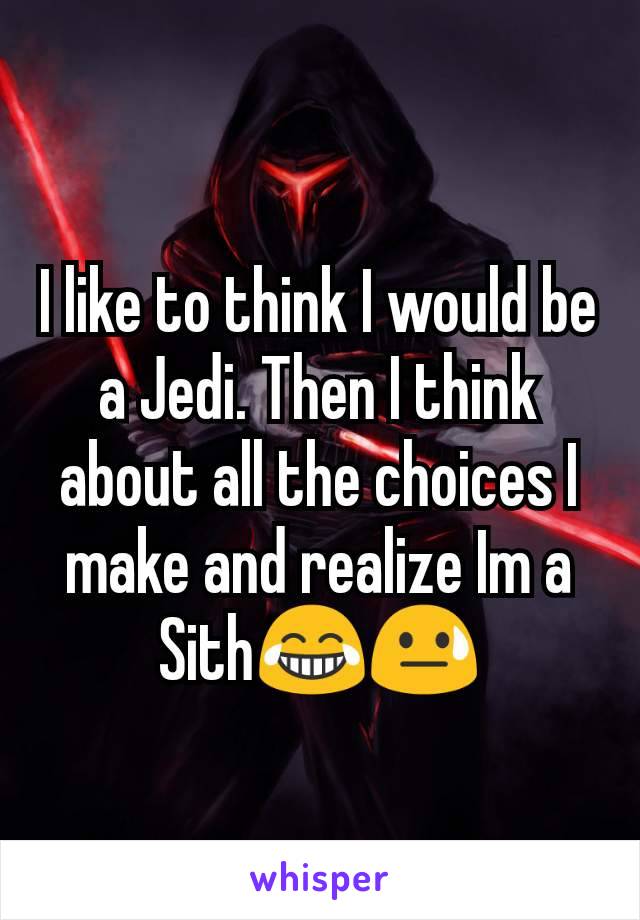 I like to think I would be a Jedi. Then I think about all the choices I make and realize Im a Sith😂😓