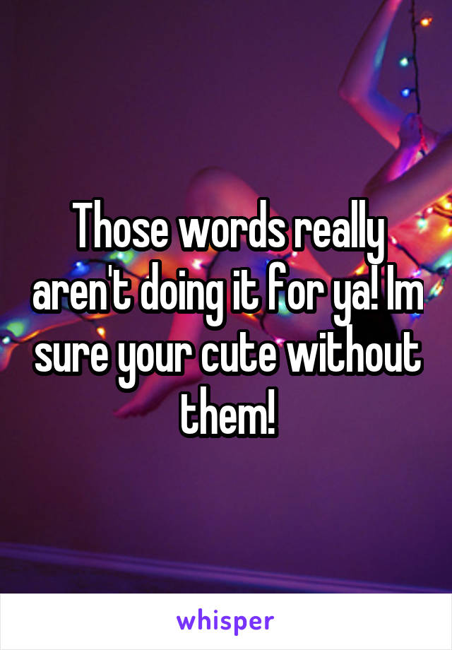 Those words really aren't doing it for ya! Im sure your cute without them!
