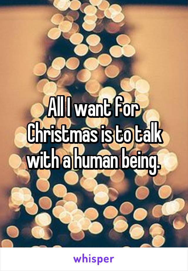 All I want for 
Christmas is to talk with a human being. 