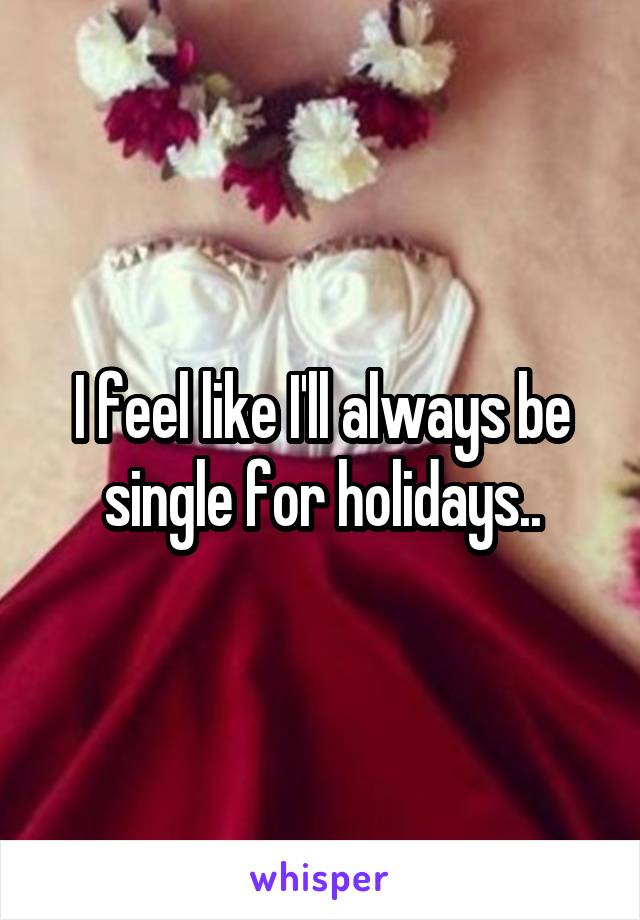 I feel like I'll always be single for holidays..