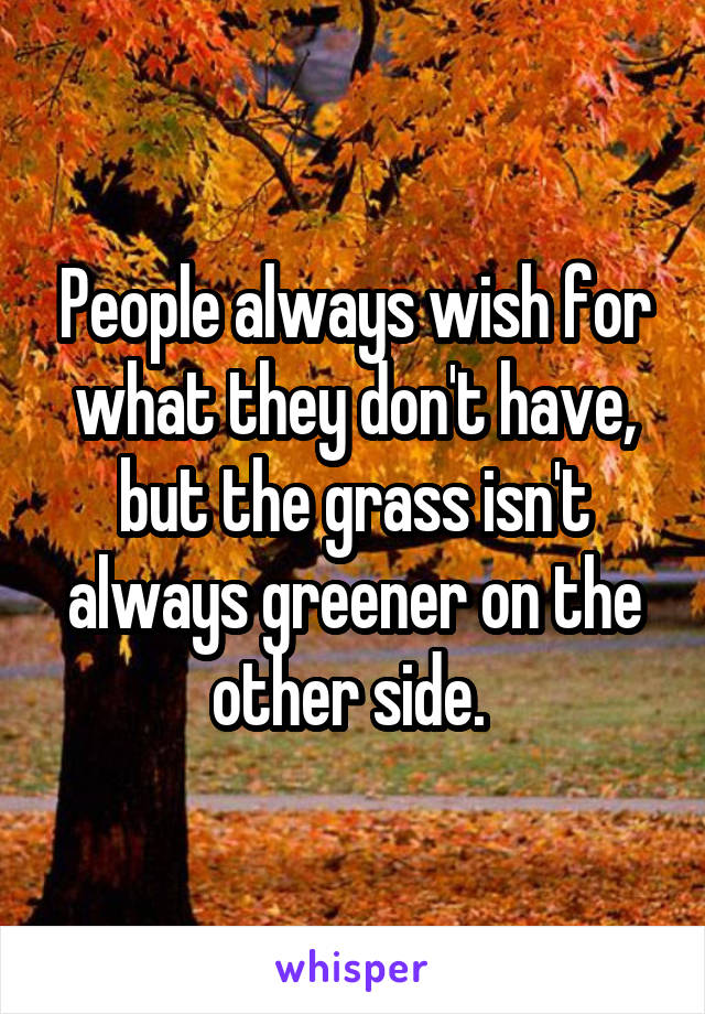 People always wish for what they don't have, but the grass isn't always greener on the other side. 