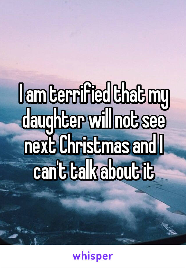 I am terrified that my daughter will not see next Christmas and I can't talk about it