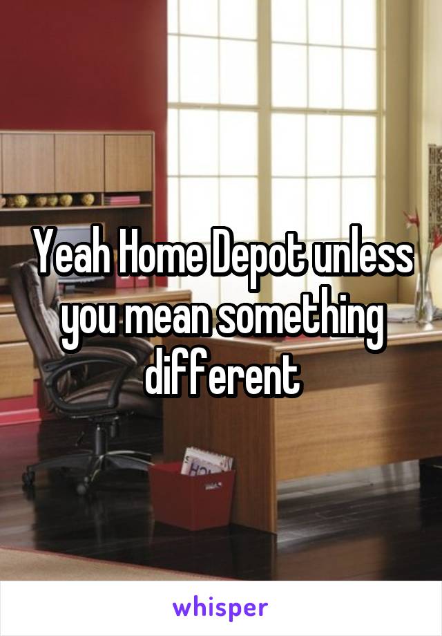 Yeah Home Depot unless you mean something different