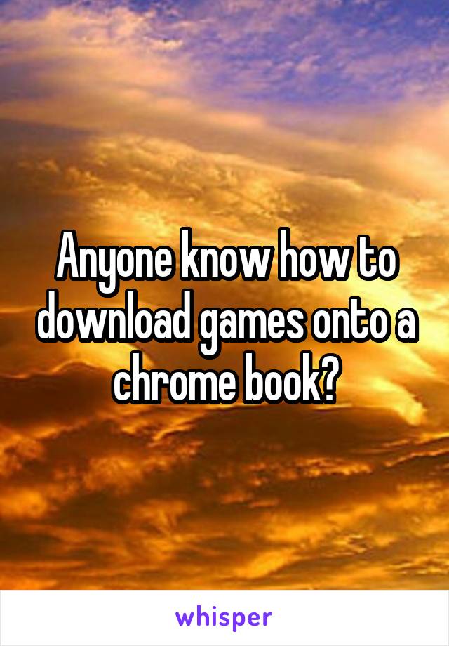 Anyone know how to download games onto a chrome book?