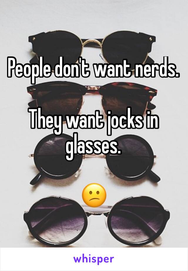 People don't want nerds.

They want jocks in glasses.

😕