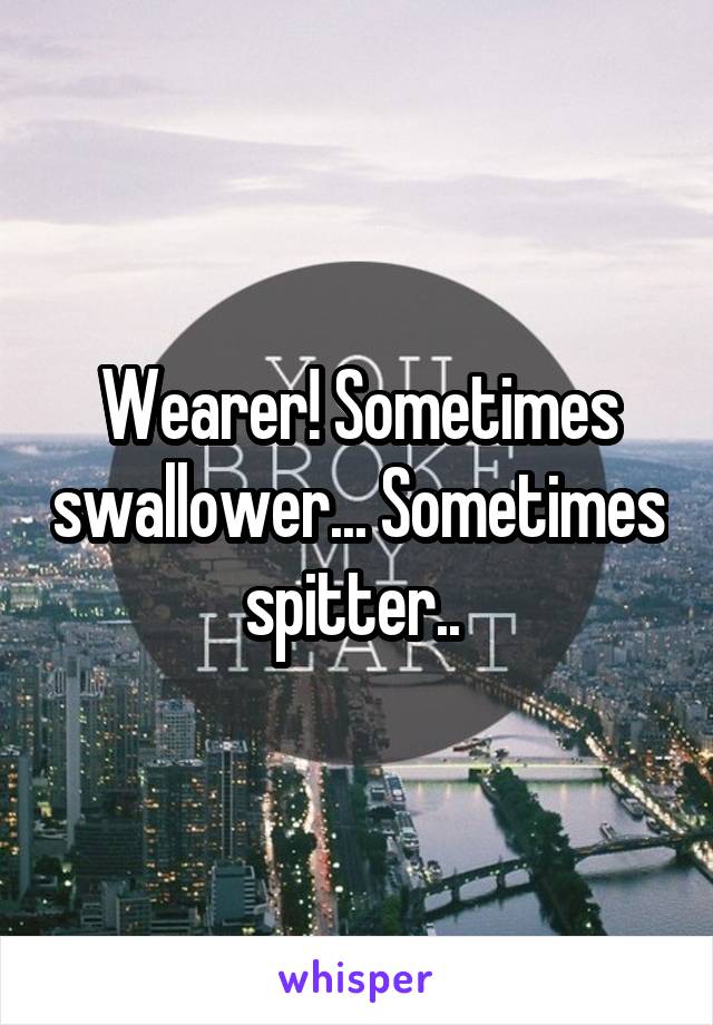 Wearer! Sometimes swallower... Sometimes spitter.. 