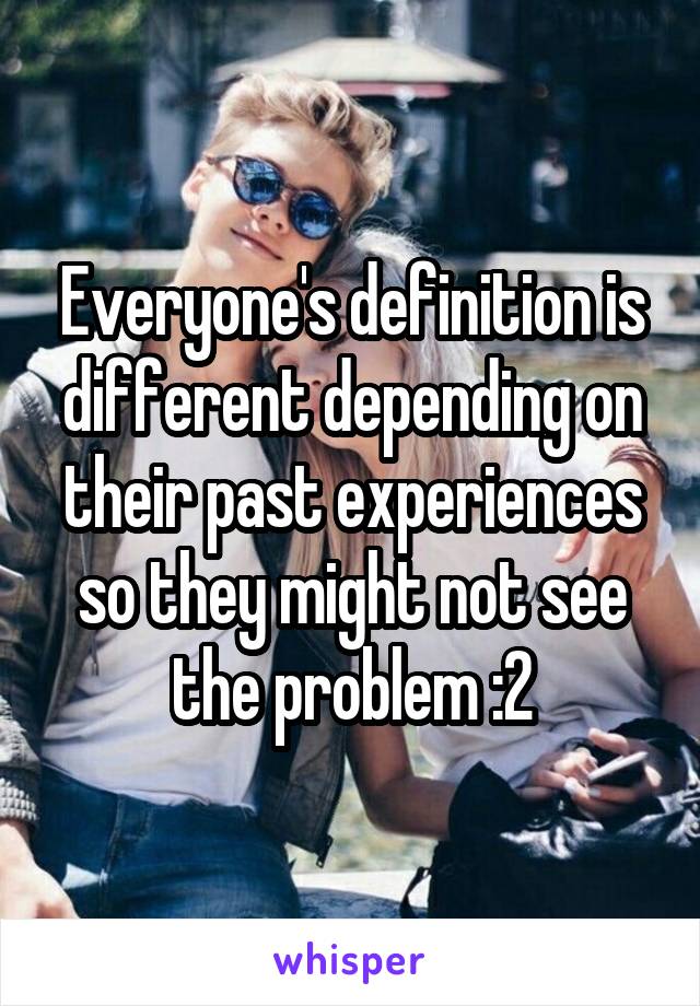 Everyone's definition is different depending on their past experiences so they might not see the problem :2