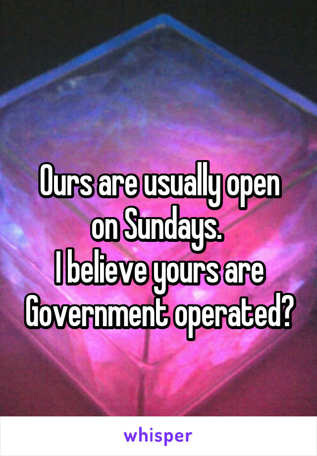 
Ours are usually open on Sundays. 
I believe yours are Government operated?