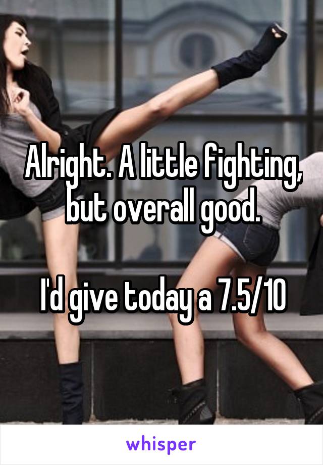 Alright. A little fighting, but overall good.

I'd give today a 7.5/10