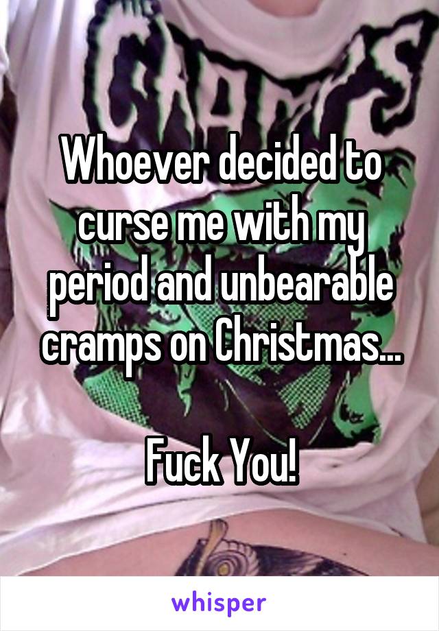 Whoever decided to curse me with my period and unbearable cramps on Christmas...

Fuck You!
