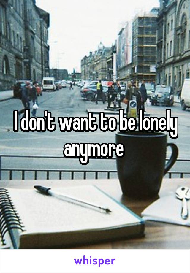 I don't want to be lonely anymore 
