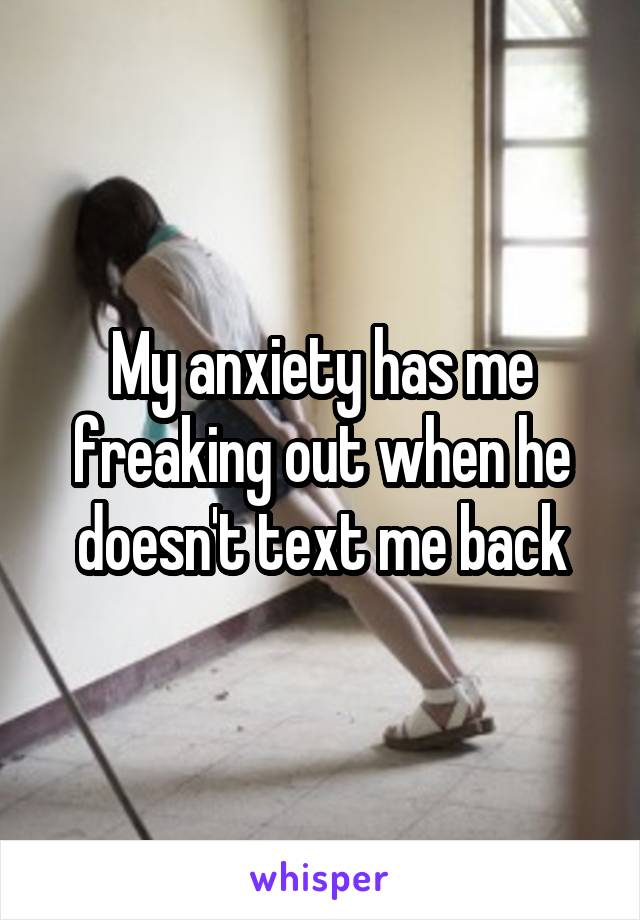 My anxiety has me freaking out when he doesn't text me back