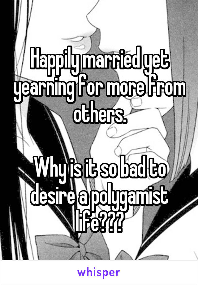 Happily married yet yearning for more from others.

Why is it so bad to desire a polygamist life???