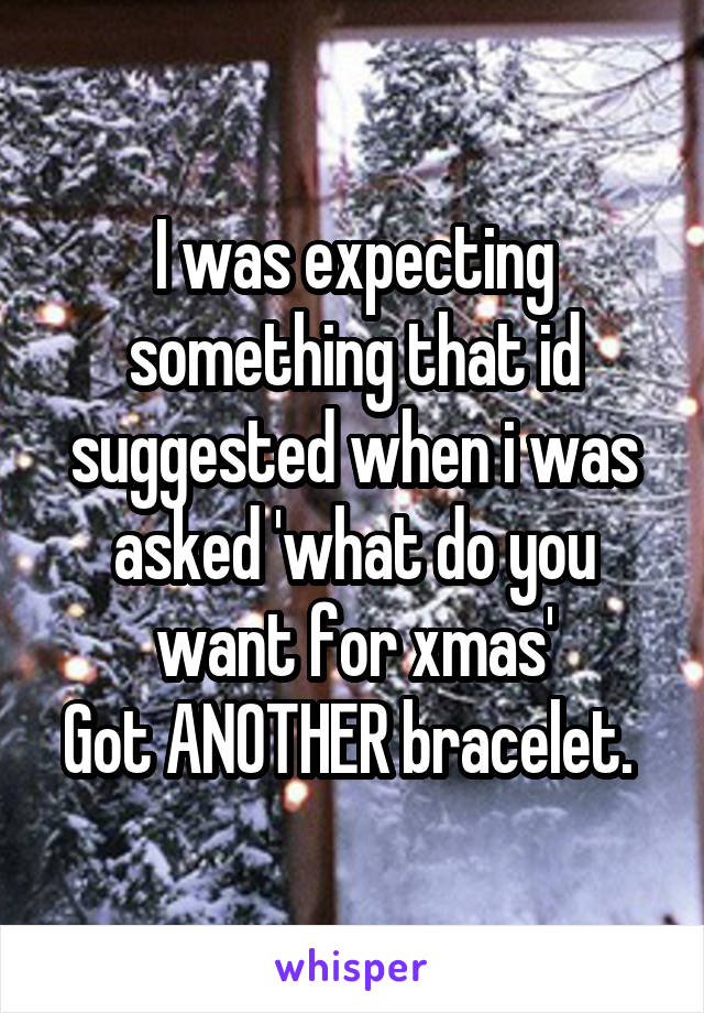 I was expecting something that id suggested when i was asked 'what do you want for xmas'
Got ANOTHER bracelet. 