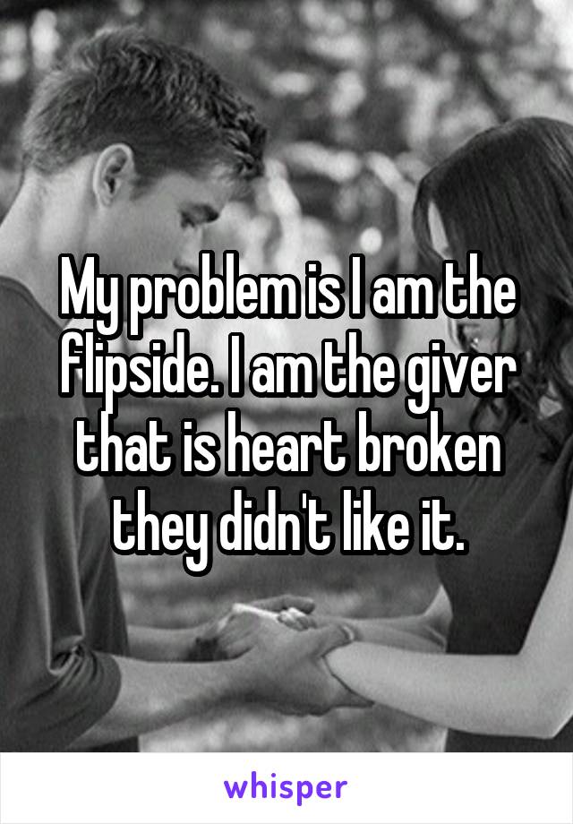 My problem is I am the flipside. I am the giver that is heart broken they didn't like it.