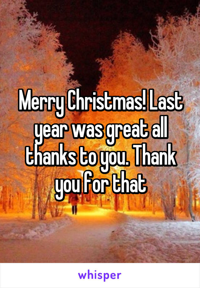 Merry Christmas! Last year was great all thanks to you. Thank you for that