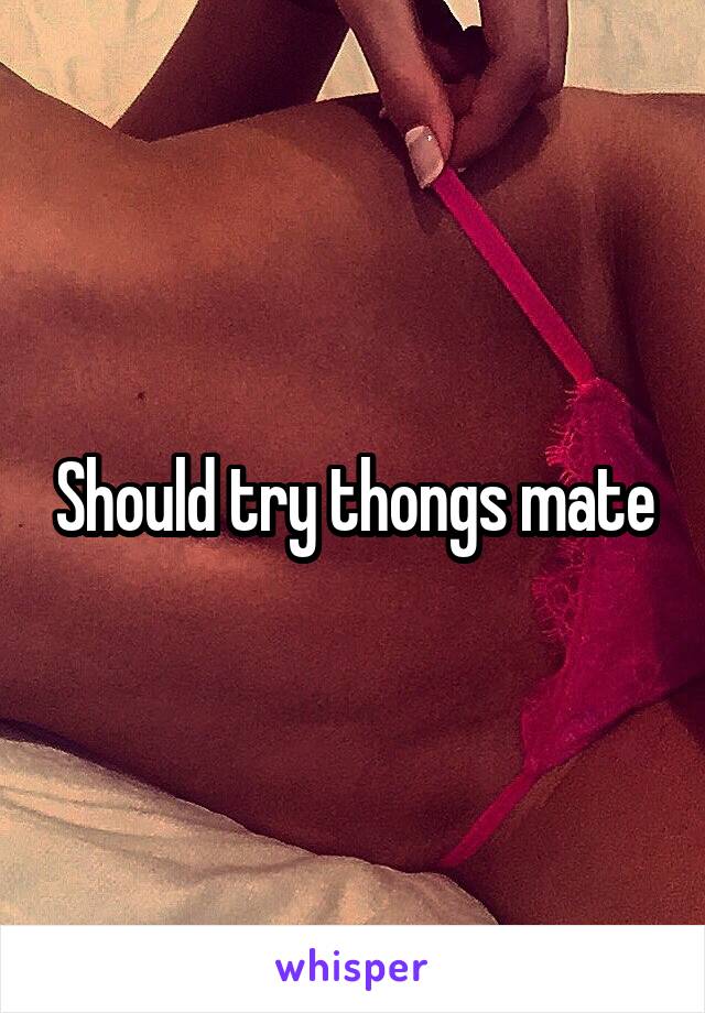 Should try thongs mate