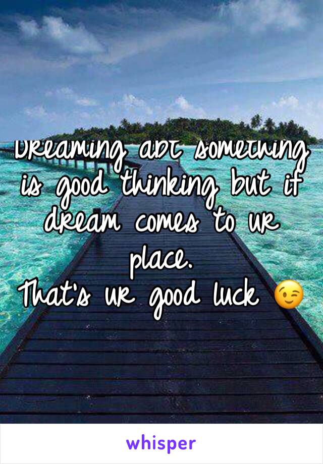 Dreaming abt something is good thinking but if dream comes to ur place. 
That's ur good luck 😉 