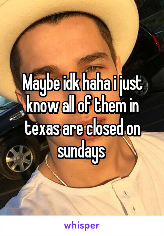 Maybe idk haha i just know all of them in texas are closed on sundays 